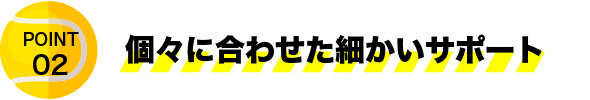 個々に合わせた細かいサポート