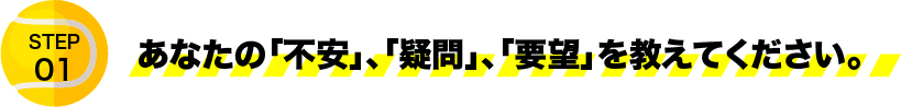 あなたの「不安」、「疑問」、「要望」を教えてください。