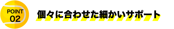 個々に合わせた細かいサポート