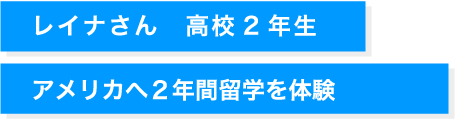 レイナさん　高校2年生 アメリカへ２年間留学を体験